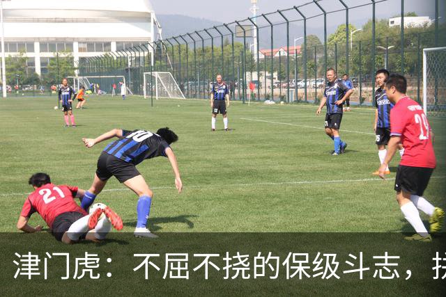 津门虎：不屈不挠的保级斗志，拼搏成就生存之道